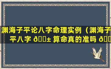 渊海子平论八字命理实例（渊海子平八字 🐱 算命真的准吗 🐺 ）